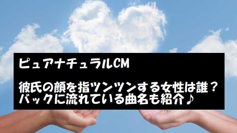 ピュアナチュラルcmで指ツンツンする女性は誰 バックの歌も紹介 知楽ラボ