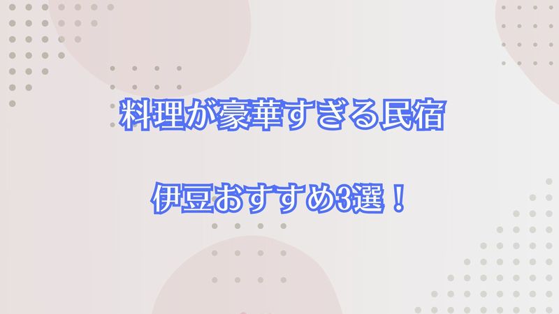 料理が豪華すぎる民宿の伊豆おすすめ3選！