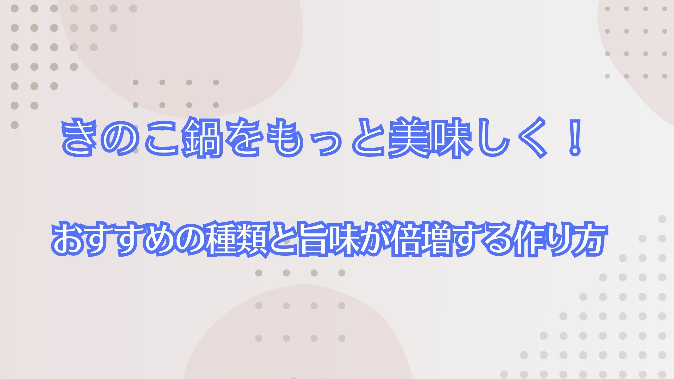 きのこ鍋をもっと美味しく！おすすめの種類と旨味が倍増する作り方